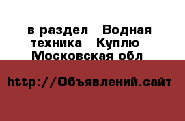  в раздел : Водная техника » Куплю . Московская обл.